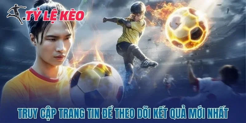 Truy cập trang tin để theo dõi kết quả mới nhất